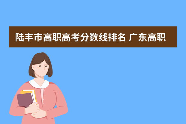陆丰市高职高考分数线排名 广东高职高考录取分数